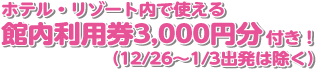 ホテル・リゾート内で使える館内利用券3,000円分付き！（12/26～1/3出発は除く）