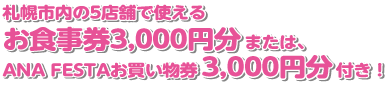 札幌市内の5店舗で使える、お食事券3,000円分または、ANA FESTAお買い物券3,000円分付き