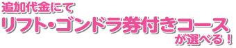 追加代金にてリフト・ゴンドラ券付きコースが選べる！