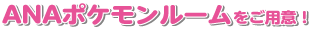 ANAポケモンルームをご用意！！