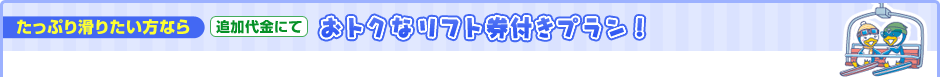 たっぷり滑りたい方なら 追加代金にておトクなリフト券付きプラン!