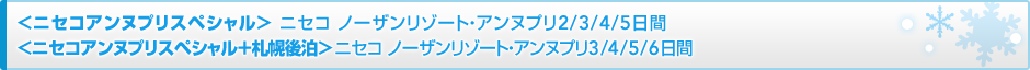 <ニセコアンヌプリスペシャル> ニセコ ノーザンリゾート・アンヌプリ2/3/4日間
<ニセコアンヌプリスペシャル+札幌後泊> ニセコ ノーザンリゾート・アンヌプリ3/4/5日間