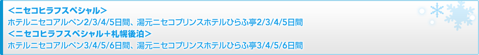 <ニセコヒラフスペシャル> ホテルニセコアルペン2/3/4日間、 湯元ニセコプリンスホテルひらふ亭2/3/4日間<ニセコヒラフスペシャル+札幌後泊> ホテルニセコアルペン2/3/4日間、 湯元ニセコプリンスホテルひらふ亭2/3/4日間