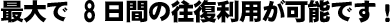 最大8日間の往復利用が可能